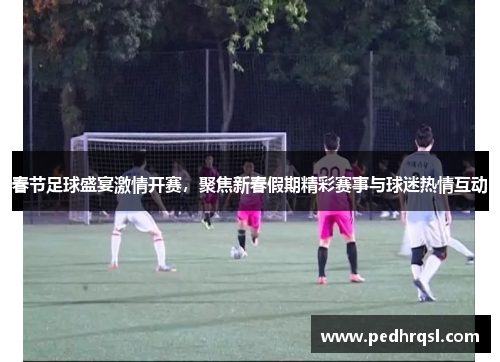 春节足球盛宴激情开赛，聚焦新春假期精彩赛事与球迷热情互动
