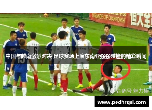 中国与越南激烈对决 足球赛场上演东南亚强强碰撞的精彩瞬间