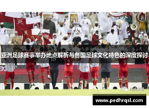 亚洲足球赛事举办地点解析与各国足球文化特色的深度探讨