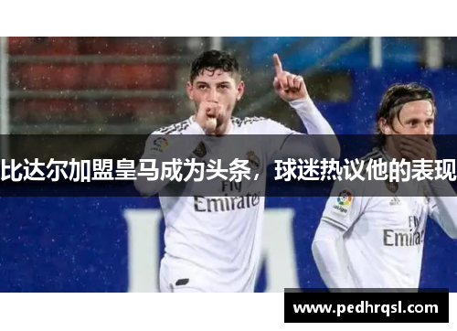 比达尔加盟皇马成为头条，球迷热议他的表现