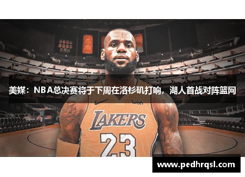 美媒：NBA总决赛将于下周在洛杉矶打响，湖人首战对阵篮网