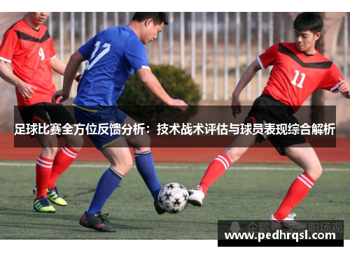 足球比赛全方位反馈分析：技术战术评估与球员表现综合解析