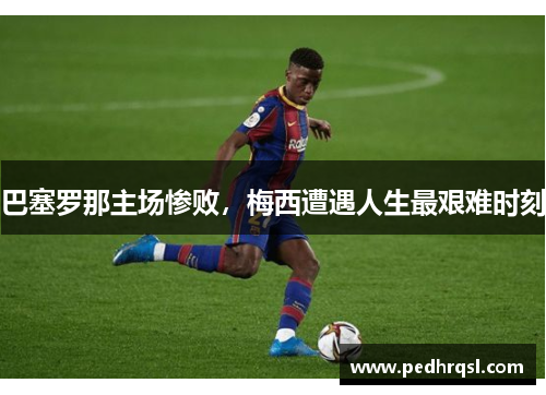 巴塞罗那主场惨败，梅西遭遇人生最艰难时刻