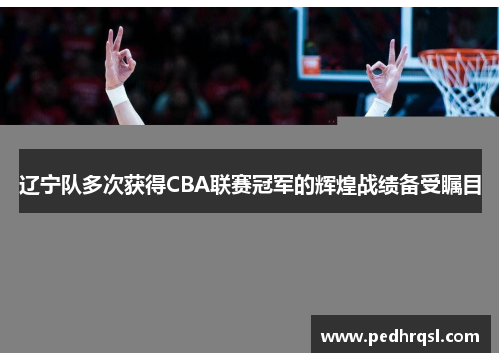 辽宁队多次获得CBA联赛冠军的辉煌战绩备受瞩目