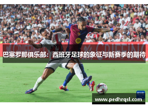 巴塞罗那俱乐部：西班牙足球的象征与新赛季的期待