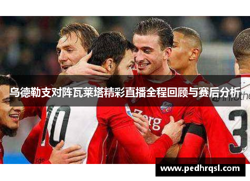 乌德勒支对阵瓦莱塔精彩直播全程回顾与赛后分析