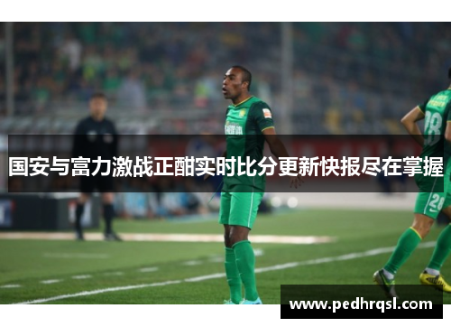 国安与富力激战正酣实时比分更新快报尽在掌握
