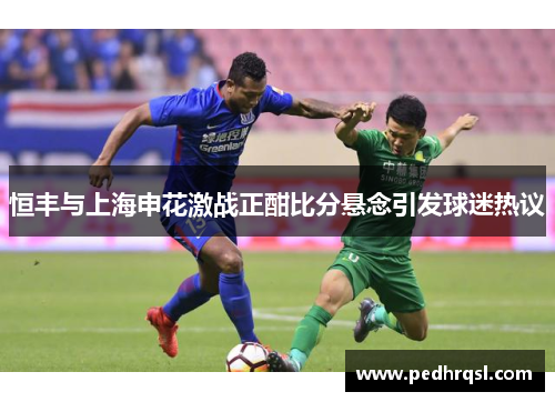 恒丰与上海申花激战正酣比分悬念引发球迷热议