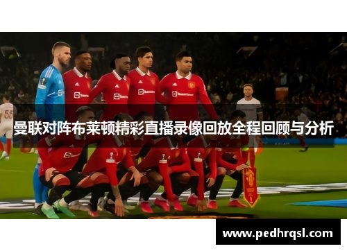 曼联对阵布莱顿精彩直播录像回放全程回顾与分析