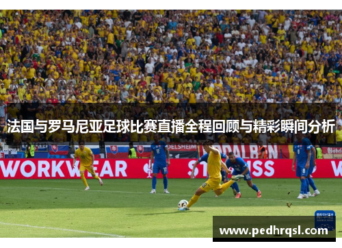 法国与罗马尼亚足球比赛直播全程回顾与精彩瞬间分析