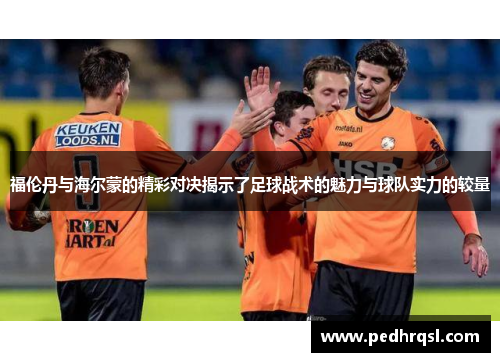 福伦丹与海尔蒙的精彩对决揭示了足球战术的魅力与球队实力的较量