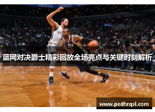 篮网对决爵士精彩回放全场亮点与关键时刻解析