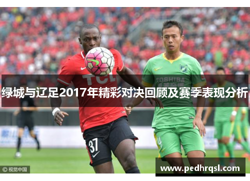 绿城与辽足2017年精彩对决回顾及赛季表现分析