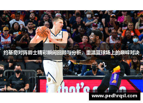 约基奇对阵爵士精彩瞬间回顾与分析，重温篮球场上的巅峰对决
