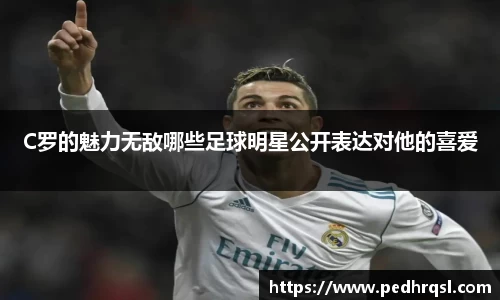 C罗的魅力无敌哪些足球明星公开表达对他的喜爱