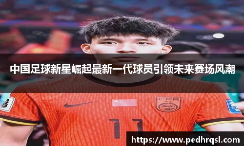 中国足球新星崛起最新一代球员引领未来赛场风潮